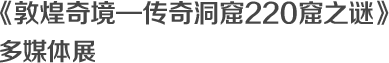 《敦煌奇境—传奇洞窟220窟之谜》多媒体展